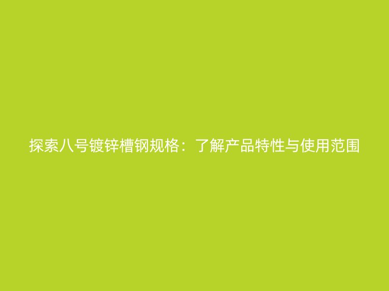 探索八號(hào)鍍鋅槽鋼規(guī)格：了解產(chǎn)品特性與使用范圍