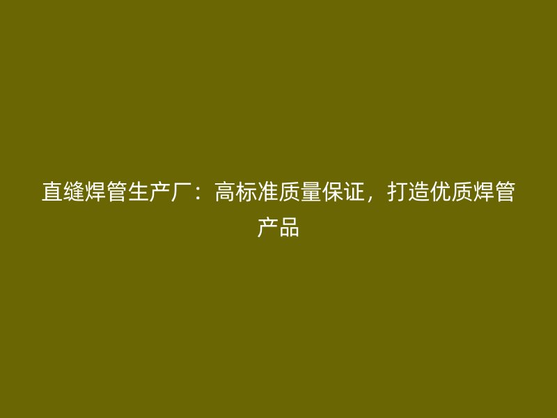 直縫焊管生產(chǎn)廠：高標(biāo)準(zhǔn)質(zhì)量保證，打造優(yōu)質(zhì)焊管產(chǎn)品