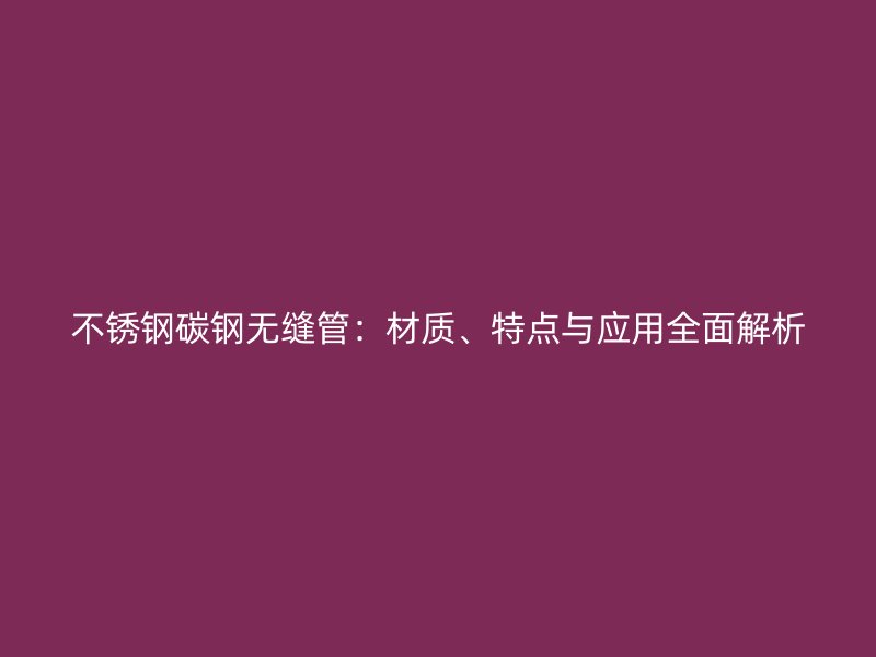 不銹鋼碳鋼無(wú)縫管：材質(zhì)、特點(diǎn)與應(yīng)用全面解析