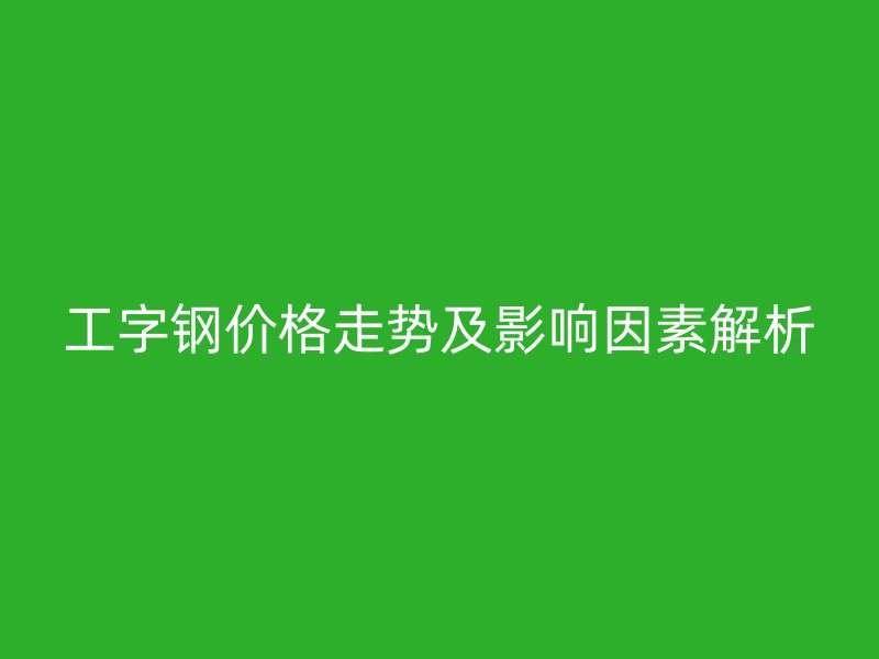工字鋼價(jià)格走勢(shì)及影響因素解析