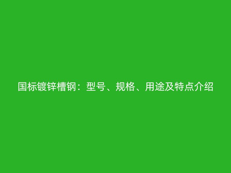 國(guó)標(biāo)鍍鋅槽鋼：型號(hào)、規(guī)格、用途及特點(diǎn)介紹