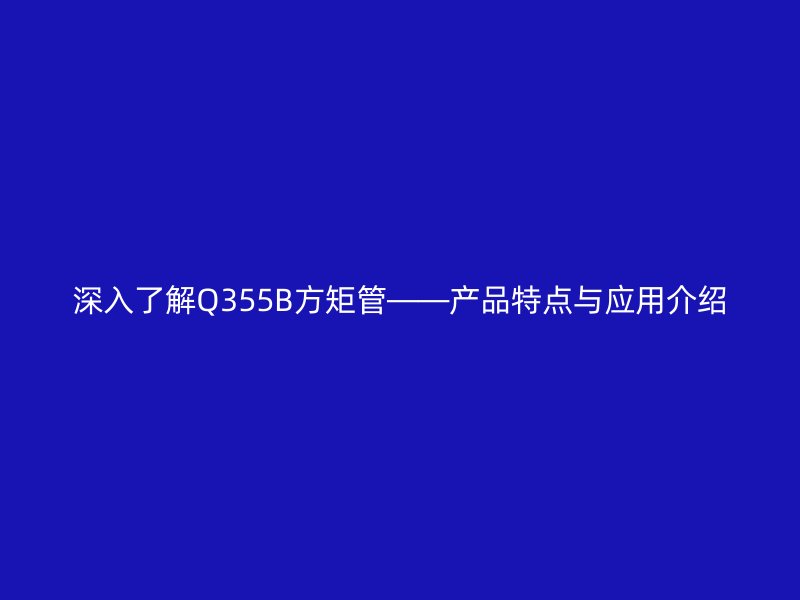 深入了解Q355B方矩管——產(chǎn)品特點與應(yīng)用介紹