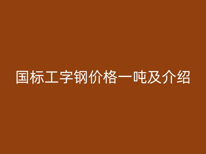 國標工字鋼價格一噸及介紹