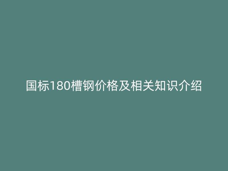 國標(biāo)180槽鋼價格及相關(guān)知識介紹