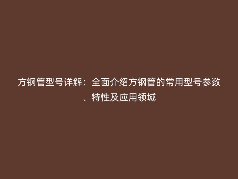 方鋼管型號詳解：全面介紹方鋼管的常用型號參數(shù)、特性及應用領(lǐng)域