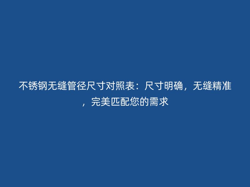 不銹鋼無縫管徑尺寸對(duì)照表：尺寸明確，無縫精準(zhǔn)，完美匹配您的需求