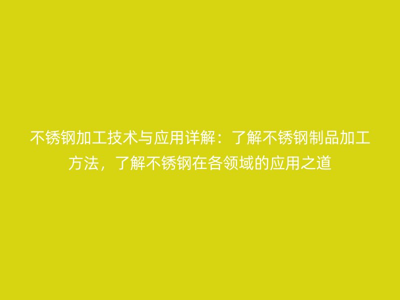 不銹鋼加工技術與應用詳解：了解不銹鋼制品加工方法，了解不銹鋼在各領域的應用之道