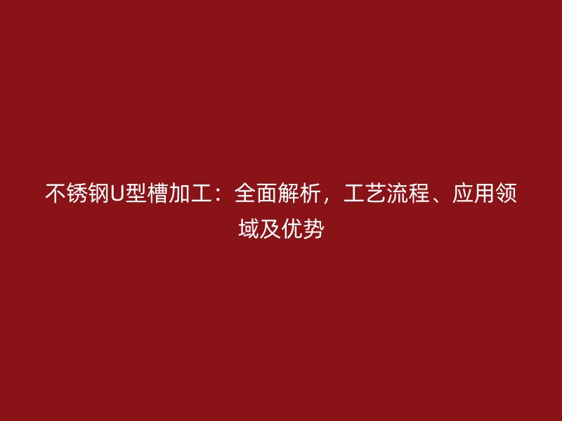不銹鋼U型槽加工：全面解析，工藝流程、應用領域及優(yōu)勢