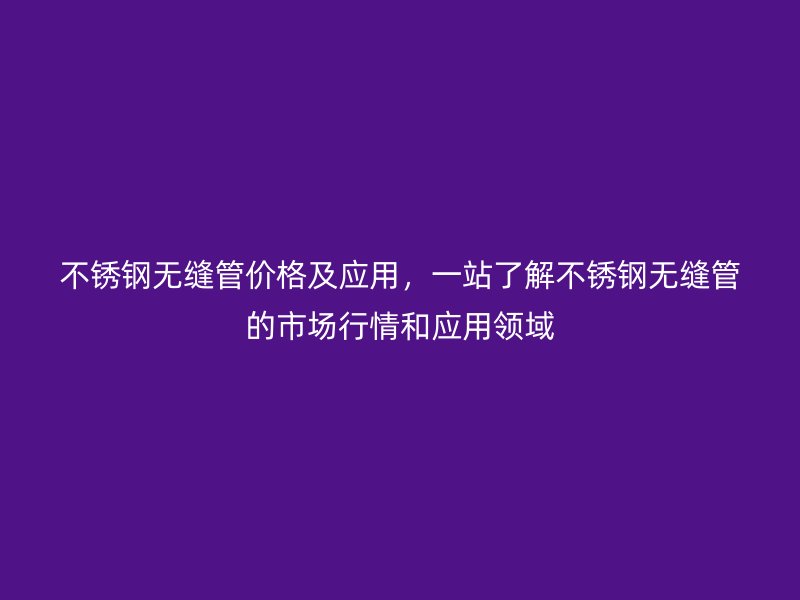 不銹鋼無縫管價格及應用，一站了解不銹鋼無縫管的市場行情和應用領域