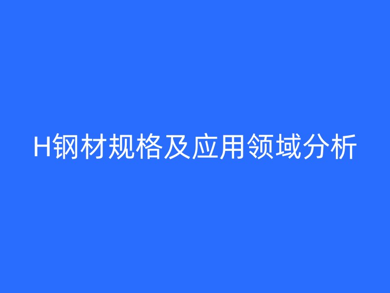 H鋼材規(guī)格及應(yīng)用領(lǐng)域分析