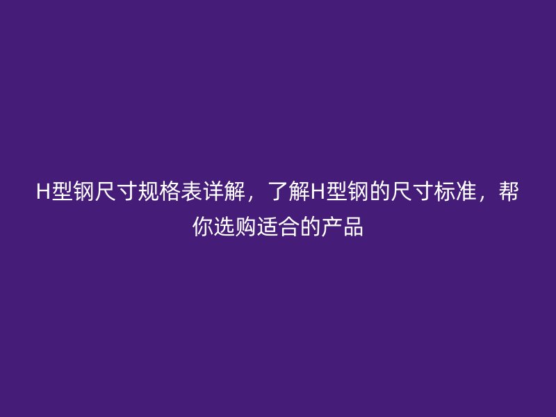 H型鋼尺寸規(guī)格表詳解，了解H型鋼的尺寸標準，幫你選購適合的產(chǎn)品