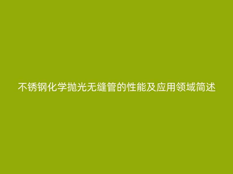 不銹鋼化學(xué)拋光無縫管的性能及應(yīng)用領(lǐng)域簡述
