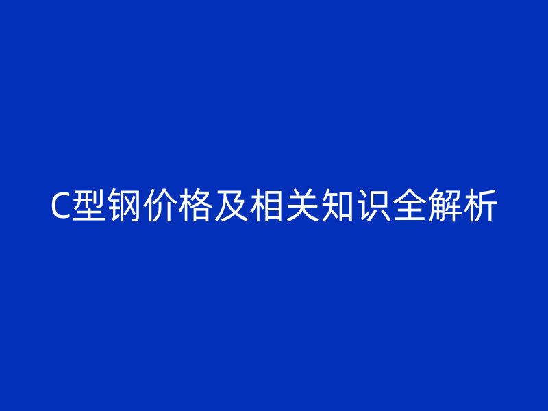 C型鋼價格及相關(guān)知識全解析