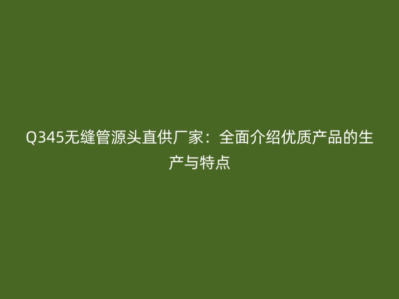 Q345無縫管源頭直供廠家：全面介紹優(yōu)質(zhì)產(chǎn)品的生產(chǎn)與特點