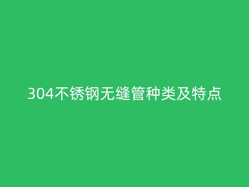 304不銹鋼無(wú)縫管種類及特點(diǎn)
