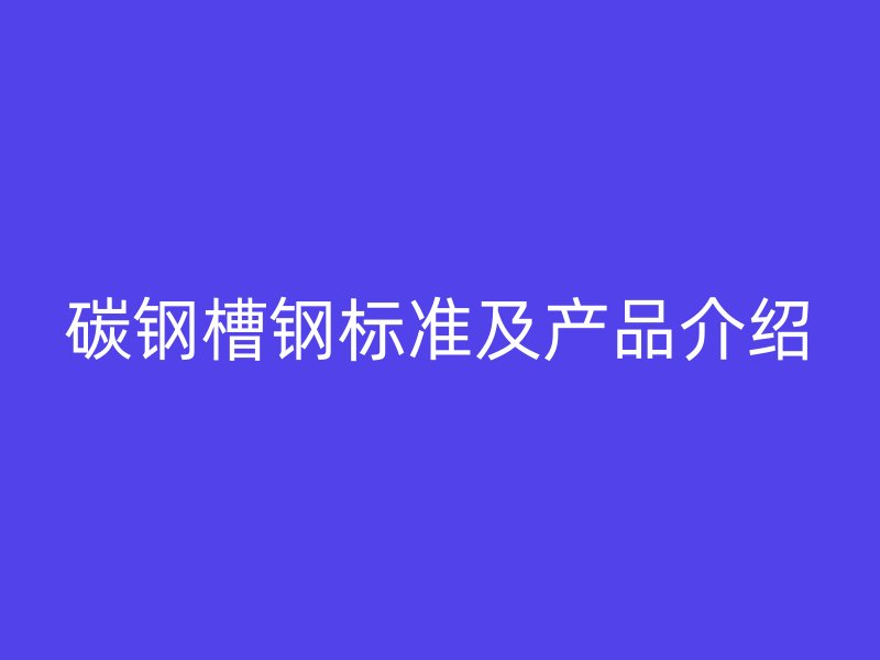碳鋼槽鋼標(biāo)準(zhǔn)及產(chǎn)品介紹