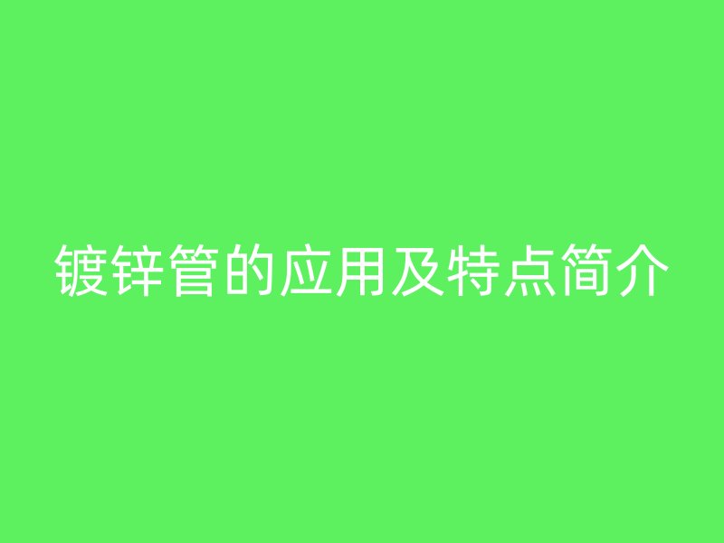 鍍鋅管的應(yīng)用及特點(diǎn)簡介