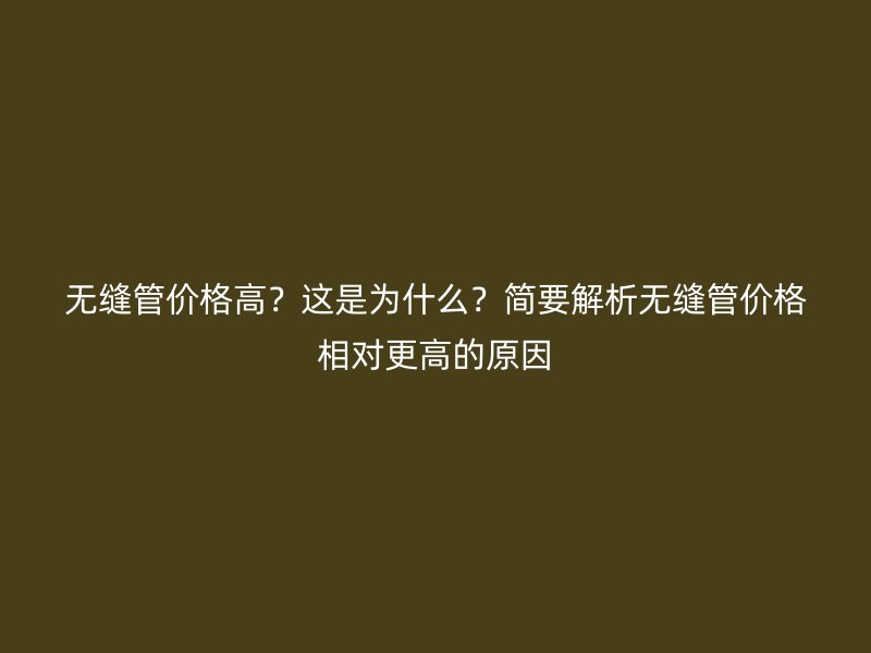 無縫管價格高？這是為什么？簡要解析無縫管價格相對更高的原因