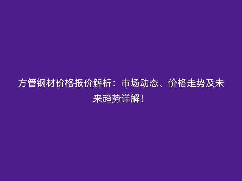 方管鋼材價格報價解析：市場動態(tài)、價格走勢及未來趨勢詳解！