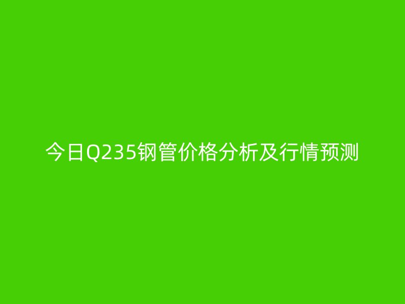 今日Q235鋼管價格分析及行情預(yù)測