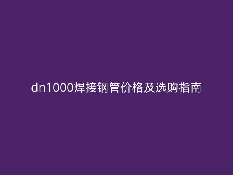 dn1000焊接鋼管價(jià)格及選購(gòu)指南