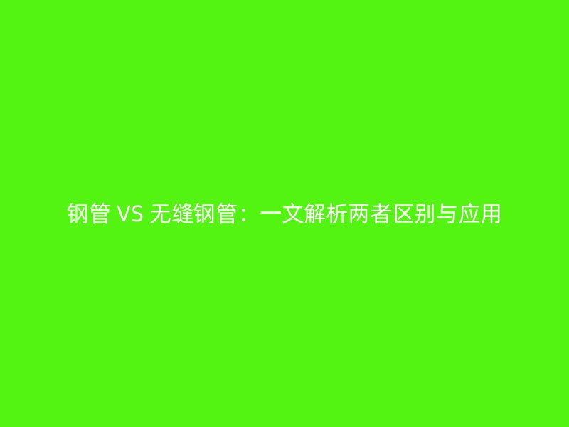 鋼管 VS 無(wú)縫鋼管：一文解析兩者區(qū)別與應(yīng)用