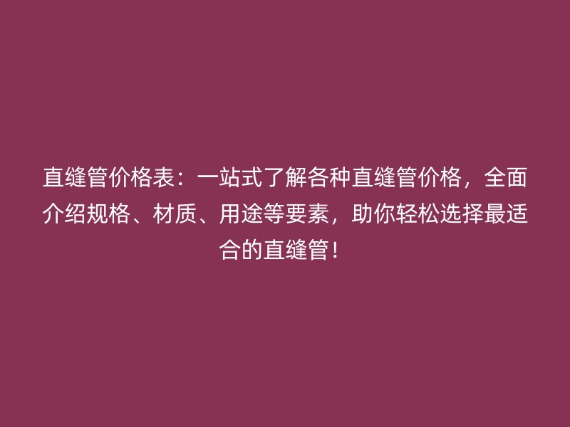 直縫管價格表：一站式了解各種直縫管價格，全面介紹規(guī)格、材質(zhì)、用途等要素，助你輕松選擇最適合的直縫管！