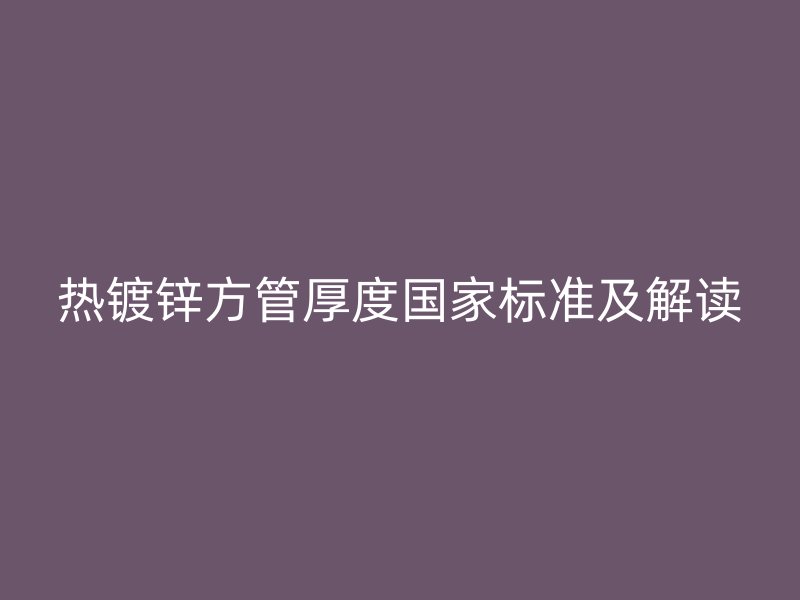 熱鍍鋅方管厚度國(guó)家標(biāo)準(zhǔn)及解讀