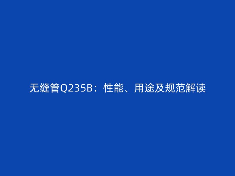 無縫管Q235B：性能、用途及規(guī)范解讀