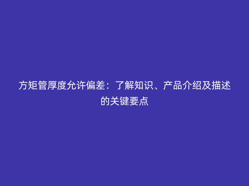 方矩管厚度允許偏差：了解知識、產(chǎn)品介紹及描述的關(guān)鍵要點