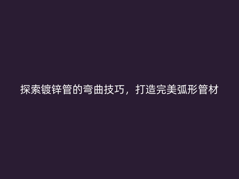 探索鍍鋅管的彎曲技巧，打造完美弧形管材