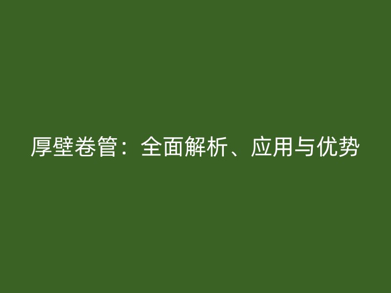 厚壁卷管：全面解析、應(yīng)用與優(yōu)勢