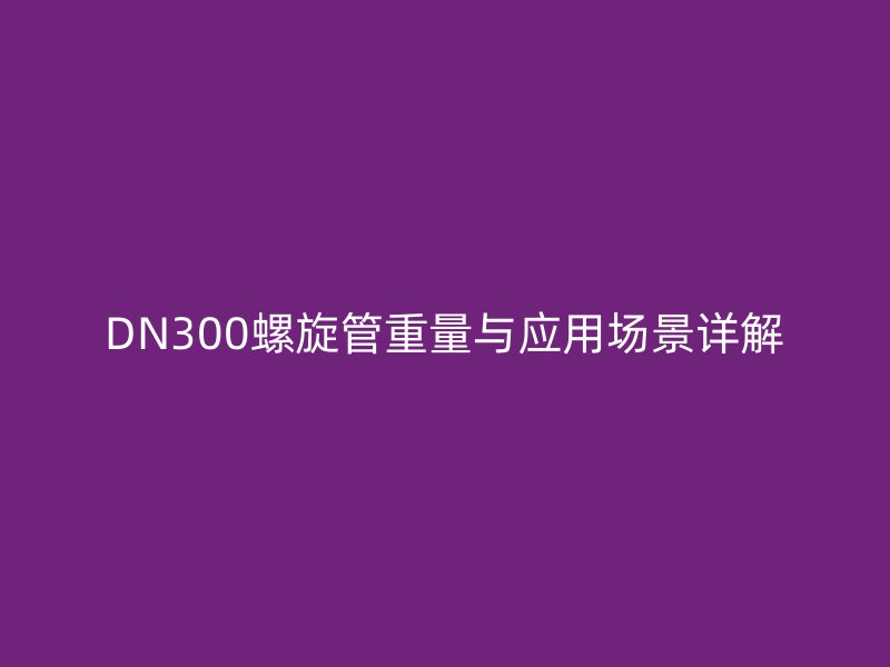 DN300螺旋管重量與應(yīng)用場景詳解
