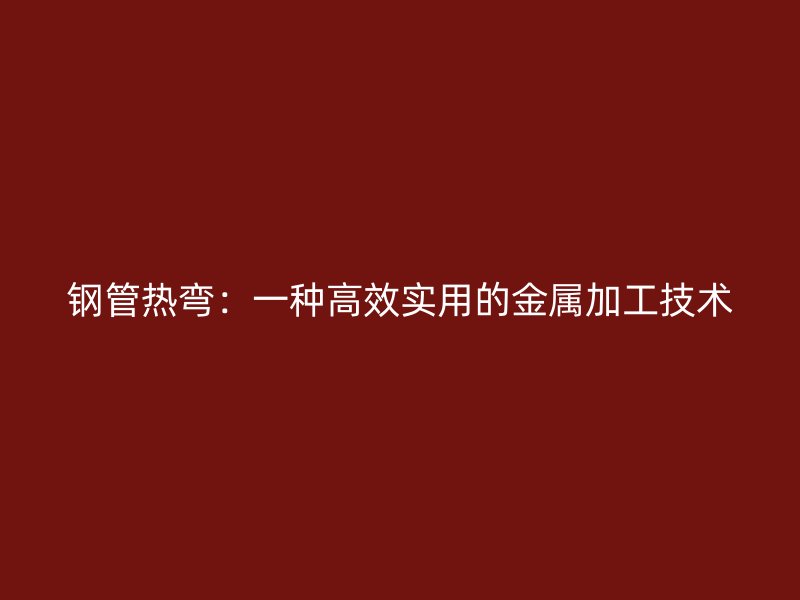 鋼管熱彎：一種高效實(shí)用的金屬加工技術(shù)