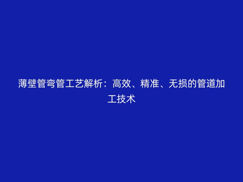 薄壁管彎管工藝解析：高效、精準(zhǔn)、無(wú)損的管道加工技術(shù)