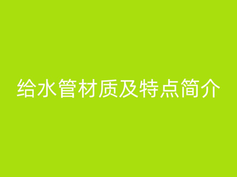 給水管材質(zhì)及特點(diǎn)簡介