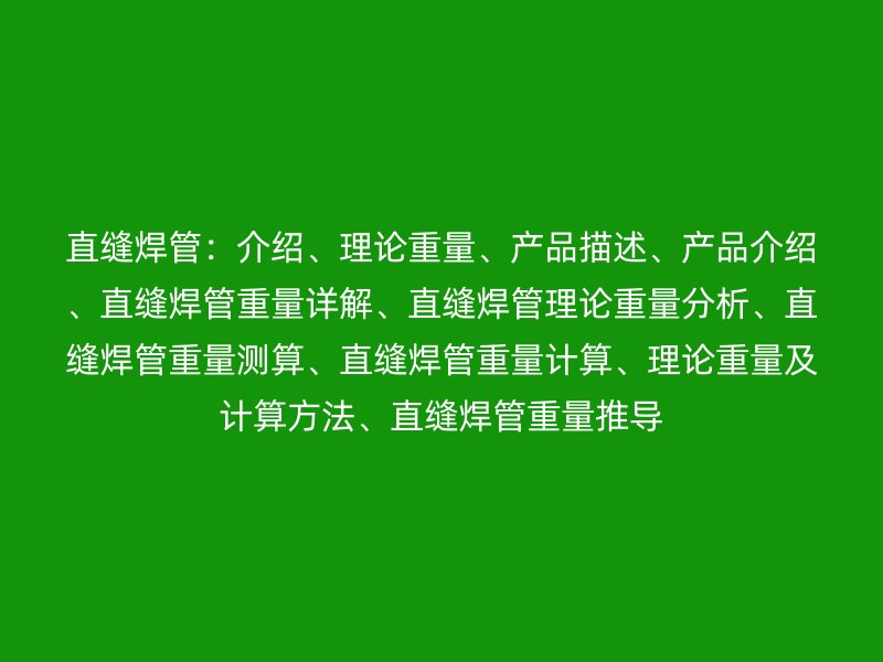 直縫焊管：介紹、理論重量、產(chǎn)品描述、產(chǎn)品介紹、直縫焊管重量詳解、直縫焊管理論重量分析、直縫焊管重量測算、直縫焊管重量計算、理論重量及計算方法、直縫焊管重量推導(dǎo)