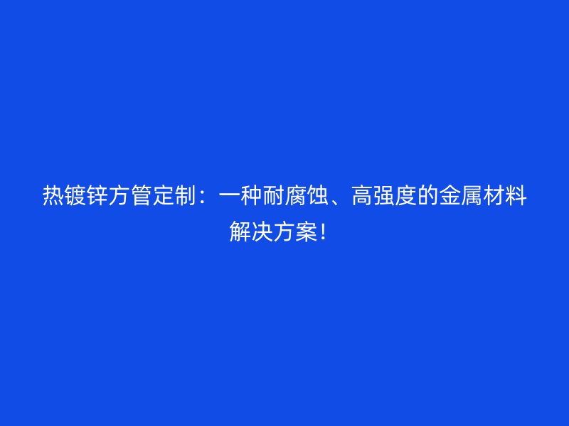 熱鍍鋅方管定制：一種耐腐蝕、高強(qiáng)度的金屬材料解決方案！