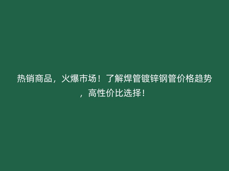熱銷商品，火爆市場！了解焊管鍍鋅鋼管價格趨勢，高性價比選擇！
