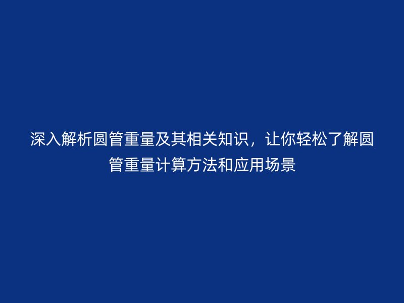 深入解析圓管重量及其相關知識，讓你輕松了解圓管重量計算方法和應用場景