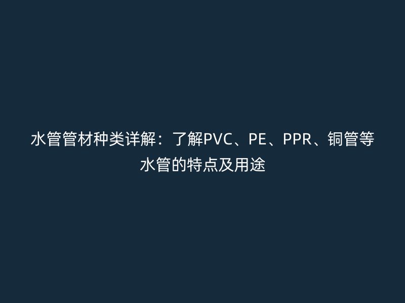 水管管材種類詳解：了解PVC、PE、PPR、銅管等水管的特點及用途