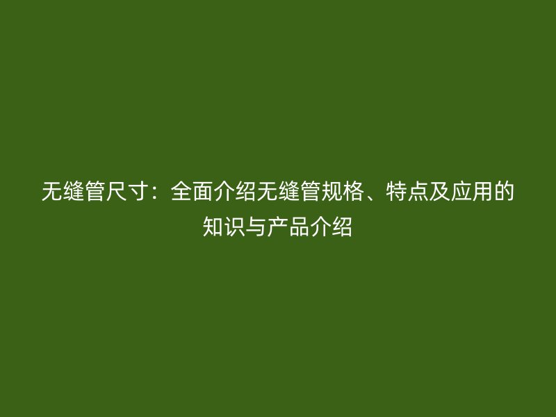 無縫管尺寸：全面介紹無縫管規(guī)格、特點(diǎn)及應(yīng)用的知識(shí)與產(chǎn)品介紹