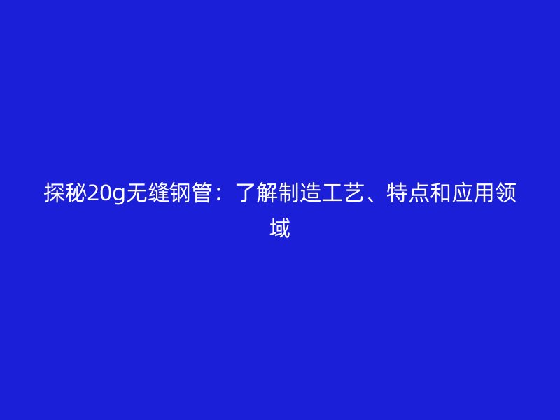 探秘20g無縫鋼管:了解制造工藝、特點和應(yīng)用領(lǐng)域