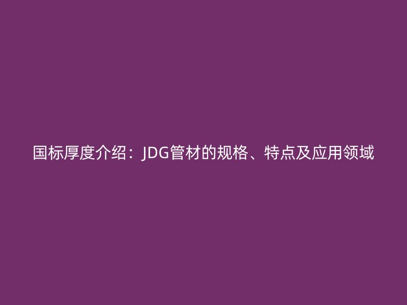 國(guó)標(biāo)厚度介紹：JDG管材的規(guī)格、特點(diǎn)及應(yīng)用領(lǐng)域