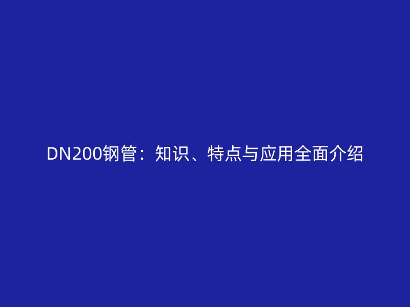 DN200鋼管：知識、特點(diǎn)與應(yīng)用全面介紹