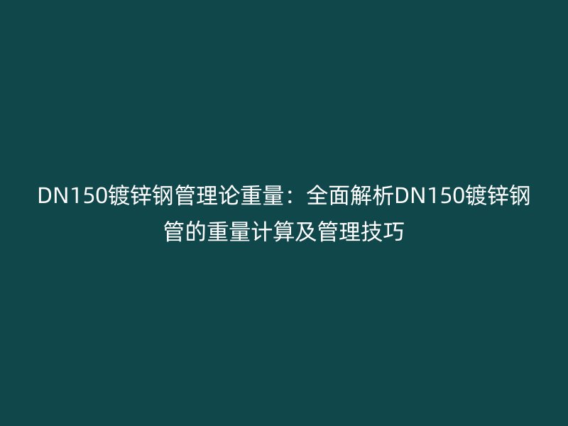 DN150鍍鋅鋼管理論重量:全面解析DN150鍍鋅鋼管的重量計(jì)算及管理技巧
