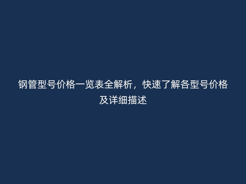 鋼管型號價格一覽表全解析，快速了解各型號價格及詳細描述