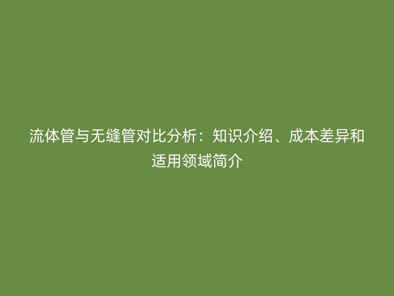流體管與無縫管對比分析:知識介紹、成本差異和適用領(lǐng)域簡介