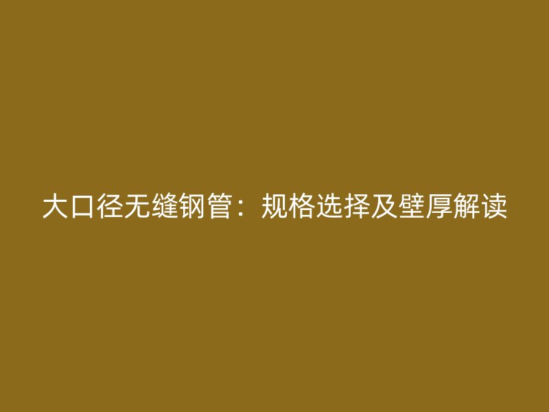 大口徑無縫鋼管:規(guī)格選擇及壁厚解讀