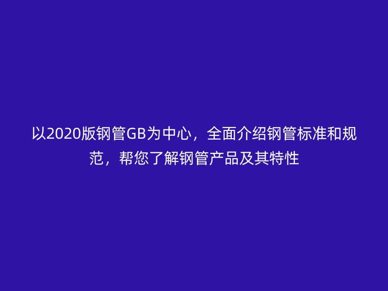 以2020版鋼管GB為中心，全面介紹鋼管標(biāo)準(zhǔn)和規(guī)范，幫您了解鋼管產(chǎn)品及其特性